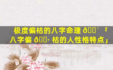 极度偏枯的八字命理 🐴 「八字偏 🌷 枯的人性格特点」